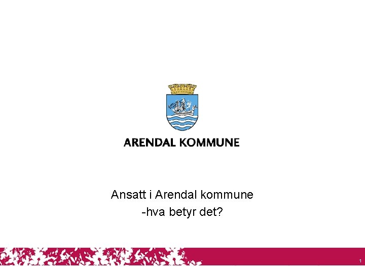 Ansatt i Arendal kommune -hva betyr det? 1 