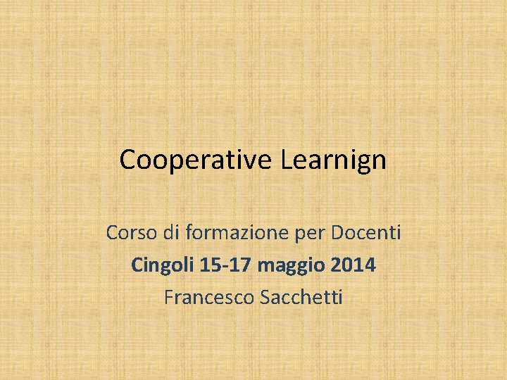 Cooperative Learnign Corso di formazione per Docenti Cingoli 15 -17 maggio 2014 Francesco Sacchetti