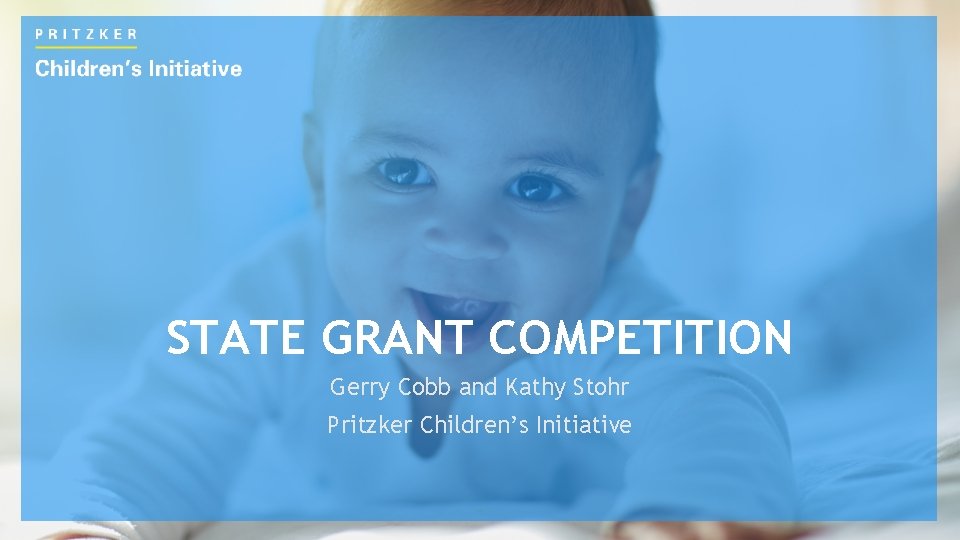 STATE GRANT COMPETITION Gerry Cobb and Kathy Stohr Pritzker Children’s Initiative 1 