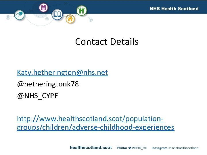 Contact Details Katy. hetherington@nhs. net @hetheringtonk 78 @NHS_CYPF http: //www. healthscotland. scot/populationgroups/children/adverse-childhood-experiences 