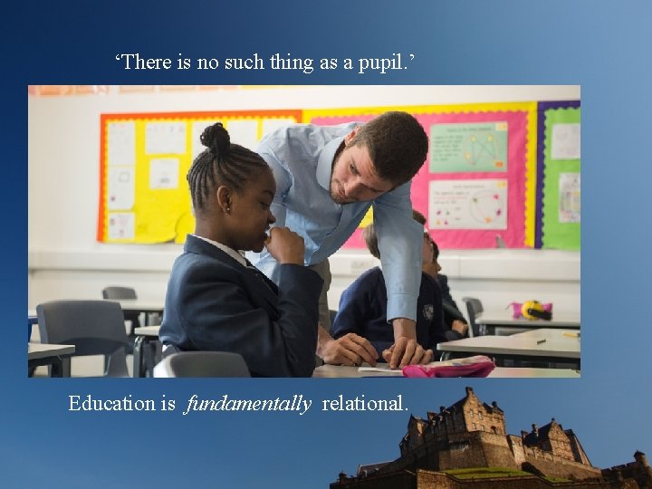 ‘There is no such thing as a pupil. ’ Education is fundamentally relational. 