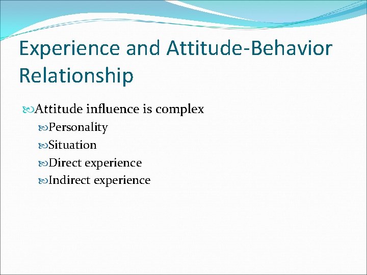 Experience and Attitude-Behavior Relationship Attitude influence is complex Personality Situation Direct experience Indirect experience