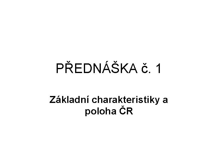 PŘEDNÁŠKA č. 1 Základní charakteristiky a poloha ČR 