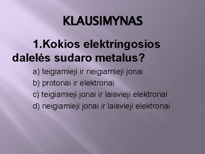 KLAUSIMYNAS 1. Kokios elektringosios dalelės sudaro metalus? a) teigiamieji ir neigiamieji jonai b) protonai