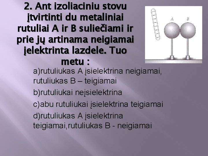 2. Ant izoliaciniu stovu įtvirtinti du metaliniai rutuliai A ir B suliečiami ir prie
