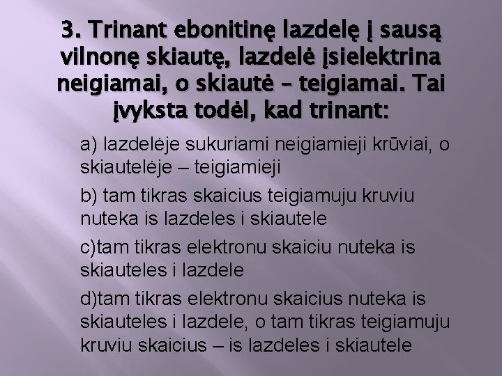 3. Trinant ebonitinę lazdelę į sausą vilnonę skiautę, lazdelė įsielektrina neigiamai, o skiautė –