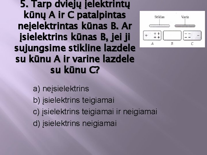 5. Tarp dviejų įelektrintų kūnų A ir C patalpintas neįelektrintas kūnas B. Ar įsielektrins