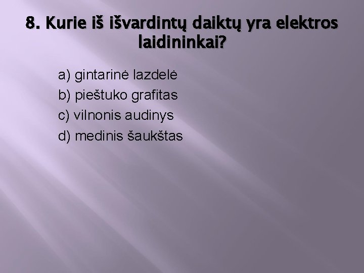 8. Kurie iš išvardintų daiktų yra elektros laidininkai? a) gintarinė lazdelė b) pieštuko grafitas