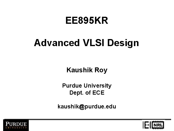 EE 895 KR Advanced VLSI Design Kaushik Roy Purdue University Dept. of ECE kaushik@purdue.
