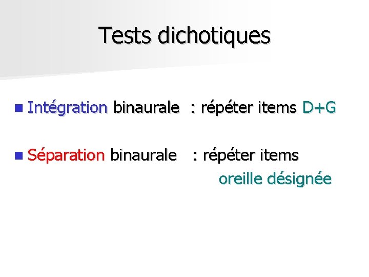 Tests dichotiques n Intégration binaurale : répéter items D+G n Séparation binaurale : répéter Tests dichotiques n Intégration binaurale : répéter items D+G n Séparation binaurale : répéter
