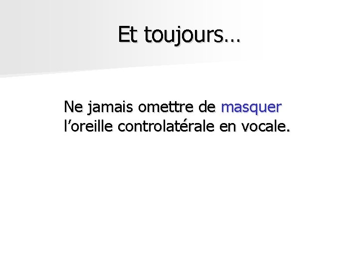 Et toujours… Ne jamais omettre de masquer l’oreille controlatérale en vocale. Et toujours… Ne jamais omettre de masquer l’oreille controlatérale en vocale.