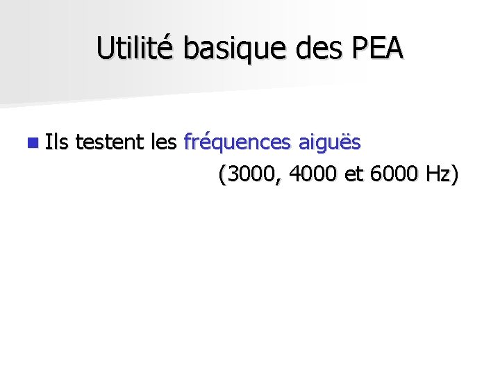 Utilité basique des PEA n Ils testent les fréquences aiguës (3000, 4000 et 6000 Utilité basique des PEA n Ils testent les fréquences aiguës (3000, 4000 et 6000