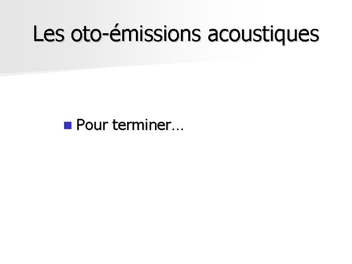 Les oto-émissions acoustiques n Pour terminer… Les oto-émissions acoustiques n Pour terminer…