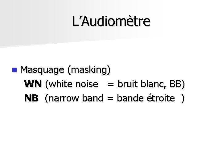 L’Audiomètre n Masquage (masking) WN (white noise = bruit blanc, BB) NB (narrow band L’Audiomètre n Masquage (masking) WN (white noise = bruit blanc, BB) NB (narrow band