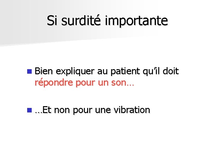 Si surdité importante n Bien expliquer au patient qu’il doit répondre pour un son… Si surdité importante n Bien expliquer au patient qu’il doit répondre pour un son…