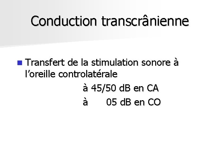 Conduction transcrânienne n Transfert de la stimulation sonore à l’oreille controlatérale à 45/50 d. Conduction transcrânienne n Transfert de la stimulation sonore à l’oreille controlatérale à 45/50 d.