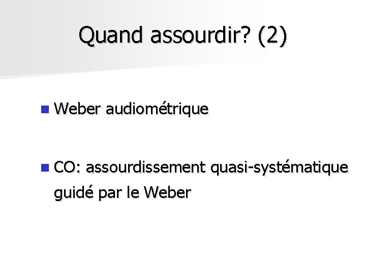 Quand assourdir? (2) n Weber n CO: audiométrique assourdissement quasi-systématique guidé par le Weber Quand assourdir? (2) n Weber n CO: audiométrique assourdissement quasi-systématique guidé par le Weber