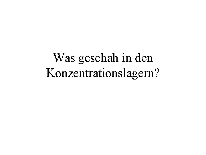 Was geschah in den Konzentrationslagern? 