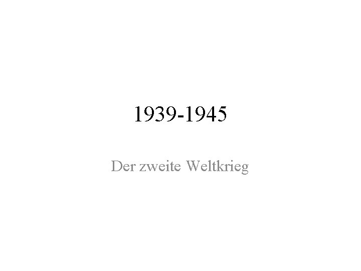 1939 -1945 Der zweite Weltkrieg 