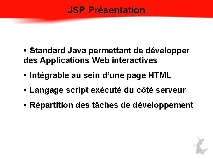 JSP Présentation § Standard Java permettant de développer des Applications Web interactives § Intégrable