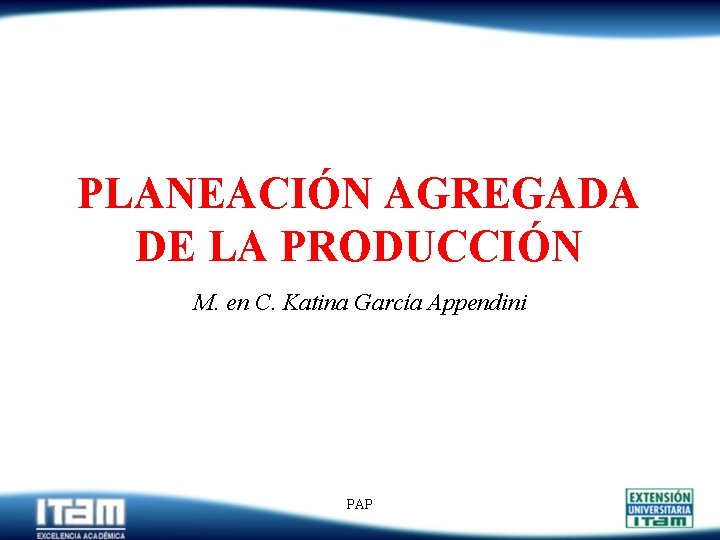 PLANEACIÓN AGREGADA DE LA PRODUCCIÓN M. en C. Katina García Appendini PAP 