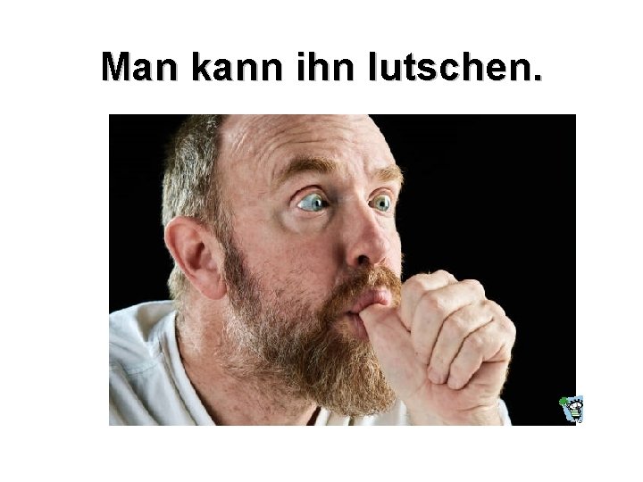 Man kann ihn lutschen. 