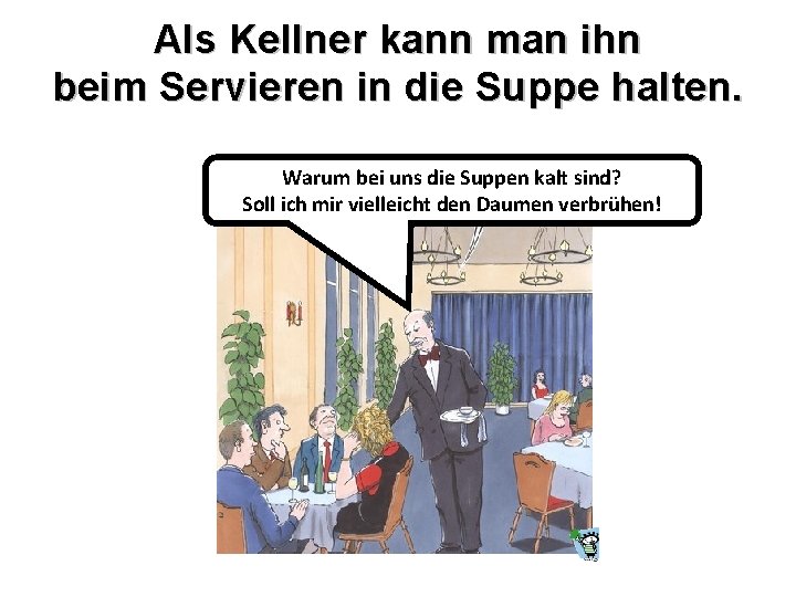 Als Kellner kann man ihn beim Servieren in die Suppe halten. Warum bei uns