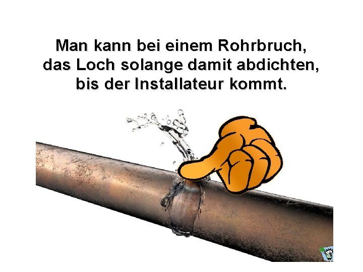 Man kann bei einem Rohrbruch, das Loch solange damit abdichten, bis der Installateur kommt.