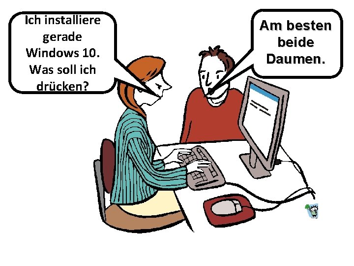 Ich installiere gerade Windows 10. Was soll ich drücken? Am besten beide Daumen. 