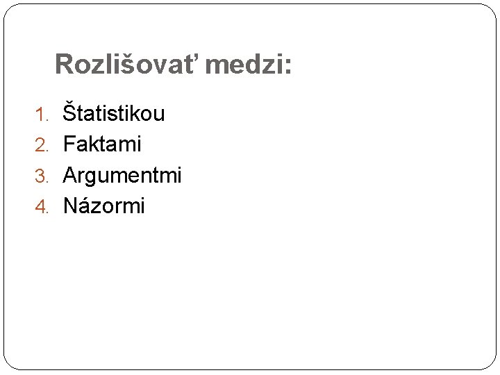 Rozlišovať medzi: 1. Štatistikou 2. Faktami 3. Argumentmi 4. Názormi 