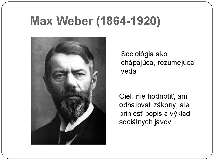 Max Weber (1864 -1920) Sociológia ako chápajúca, rozumejúca veda Cieľ: nie hodnotiť, ani odhaľovať