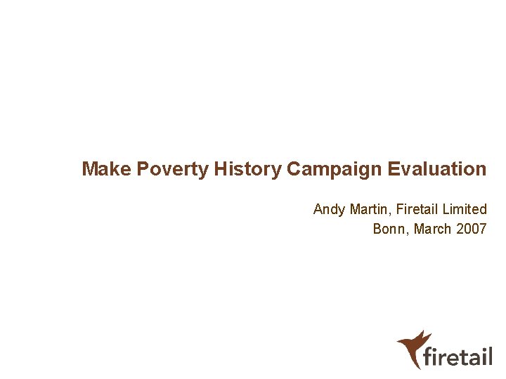 Make Poverty History Campaign Evaluation Andy Martin, Firetail Limited Bonn, March 2007 Make Poverty History Campaign Evaluation Andy Martin, Firetail Limited Bonn, March 2007