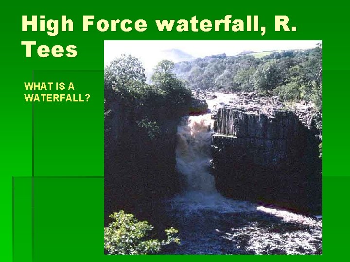 High Force waterfall, R. Tees WHAT IS A WATERFALL? 