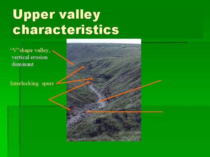 Upper valley characteristics “V”shape valley, vertical erosion dominant Interlocking spurs 