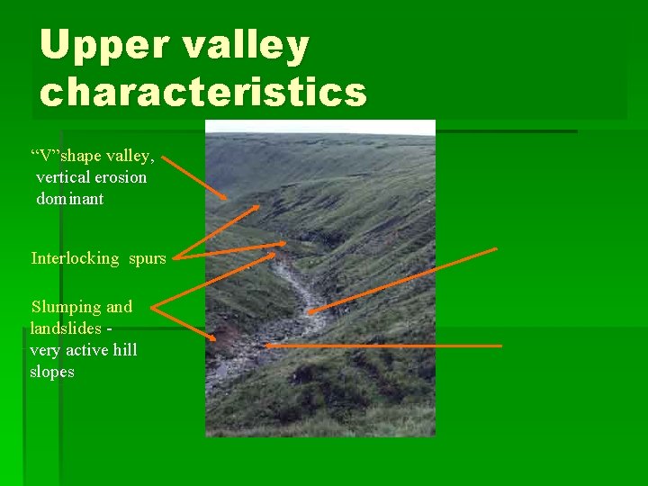 Upper valley characteristics “V”shape valley, vertical erosion dominant Interlocking spurs Slumping and landslides very