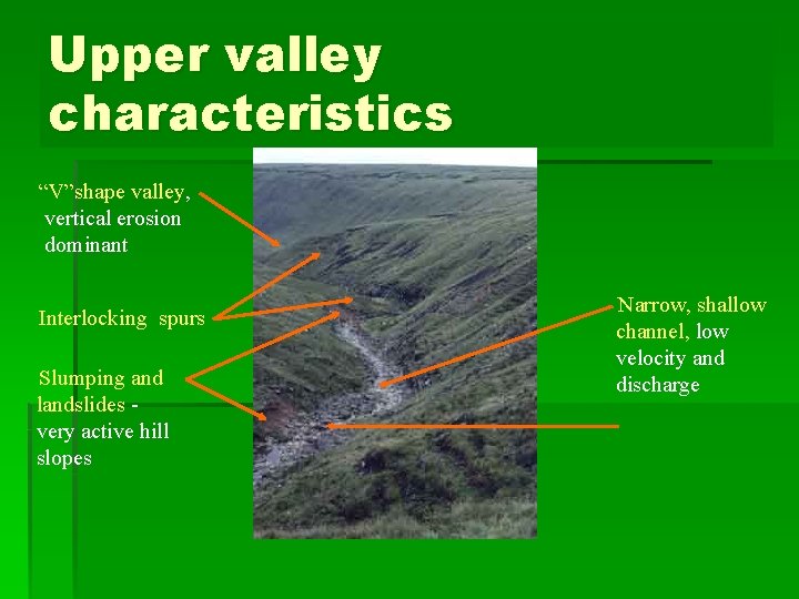 Upper valley characteristics “V”shape valley, vertical erosion dominant Interlocking spurs Slumping and landslides very