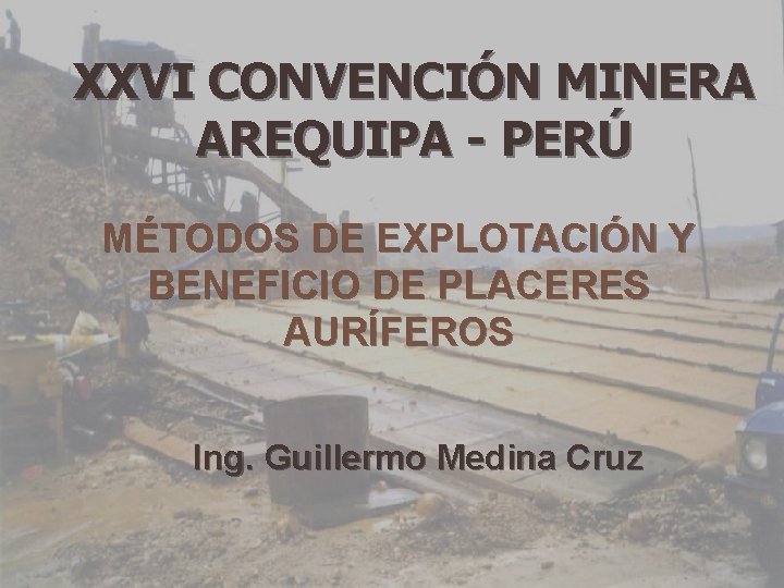 XXVI CONVENCIÓN MINERA AREQUIPA - PERÚ MÉTODOS DE EXPLOTACIÓN Y BENEFICIO DE PLACERES AURÍFEROS