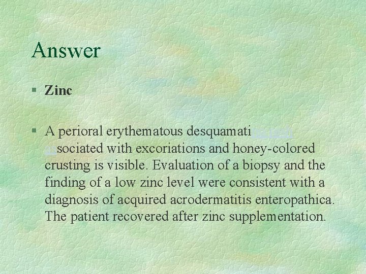 Answer § Zinc § A perioral erythematous desquamating rash associated with excoriations and honey-colored