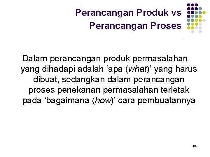Perancangan Produk vs Perancangan Proses Dalam perancangan produk permasalahan yang dihadapi adalah ‘apa (what)’