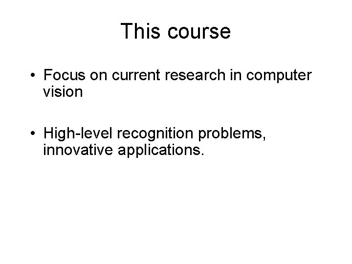 This course • Focus on current research in computer vision • High-level recognition problems,