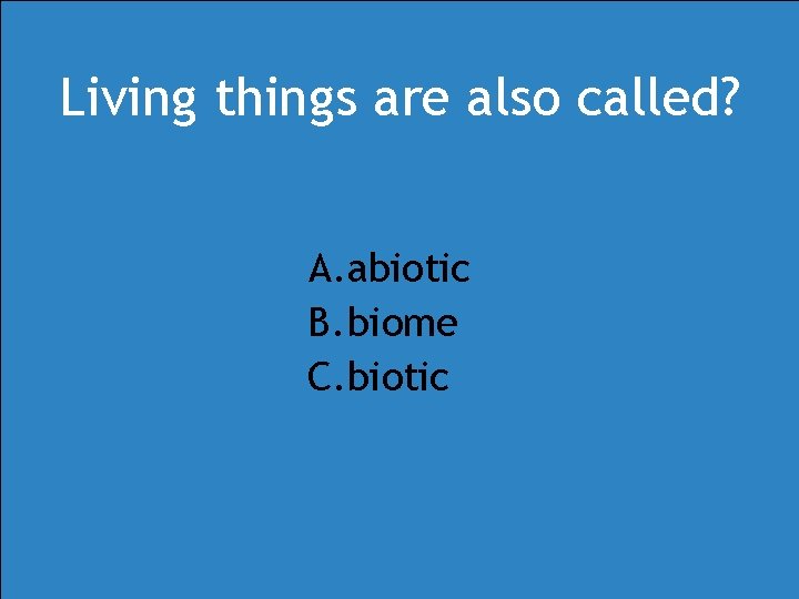 Living things are also called? A. abiotic B. biome C. biotic Living things are also called? A. abiotic B. biome C. biotic