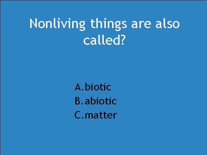 Nonliving things are also called? A. biotic B. abiotic C. matter Nonliving things are also called? A. biotic B. abiotic C. matter