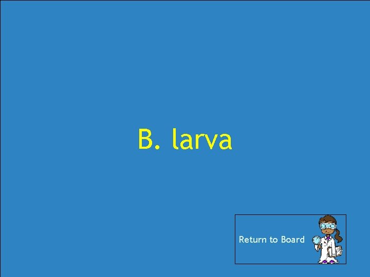 B. larva Return to Board B. larva Return to Board