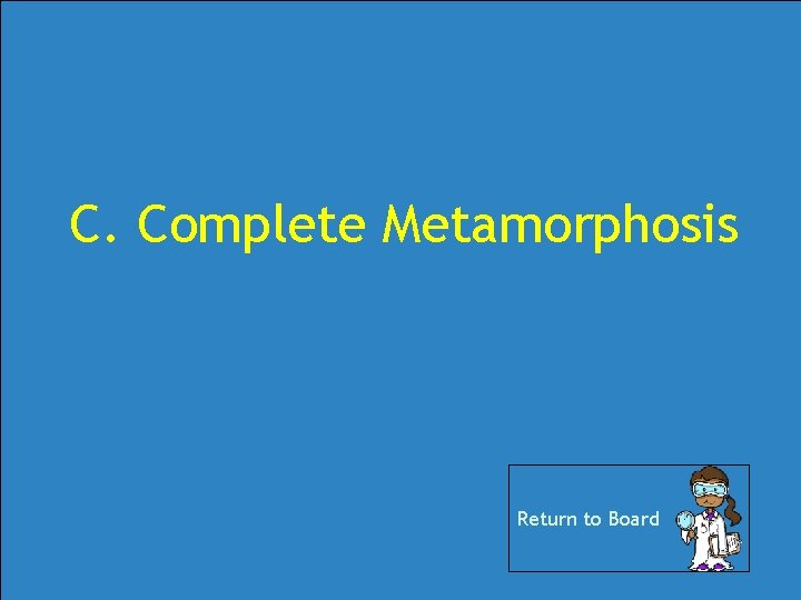 C. Complete Metamorphosis Return to Board C. Complete Metamorphosis Return to Board