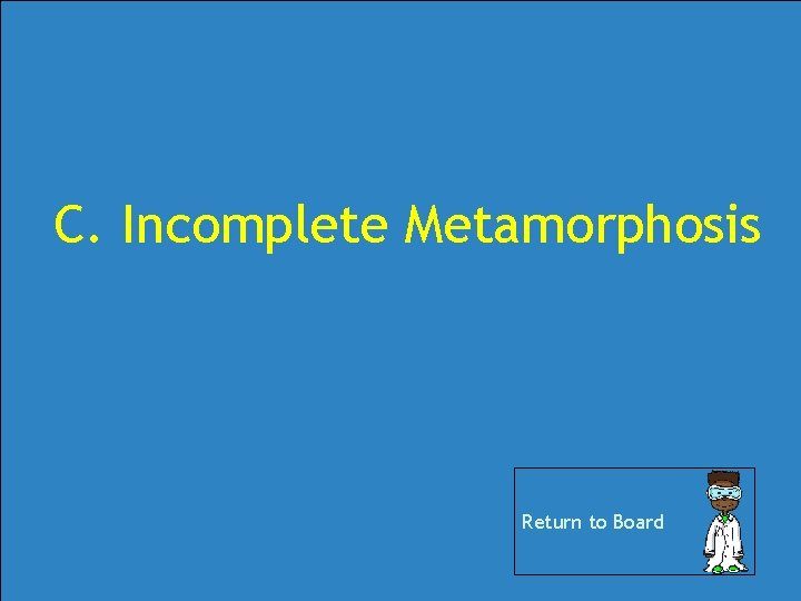 C. Incomplete Metamorphosis Return to Board C. Incomplete Metamorphosis Return to Board