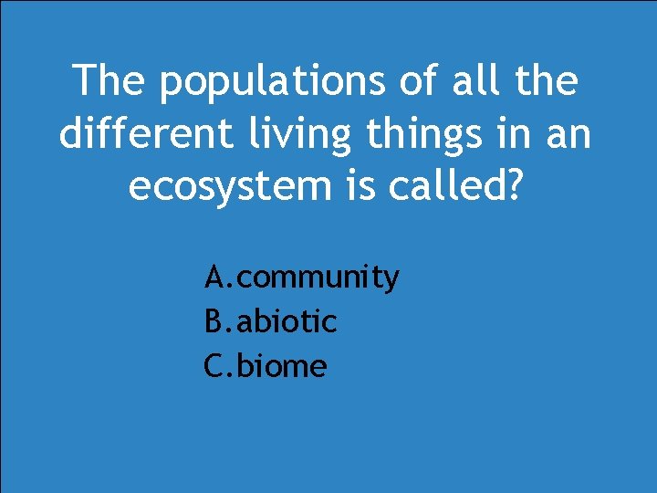 The populations of all the different living things in an ecosystem is called? A. The populations of all the different living things in an ecosystem is called? A.
