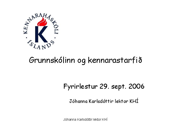 Grunnskólinn og kennarastarfið Fyrirlestur 29. sept. 2006 Jóhanna Karlsdóttir lektor KHÍ 