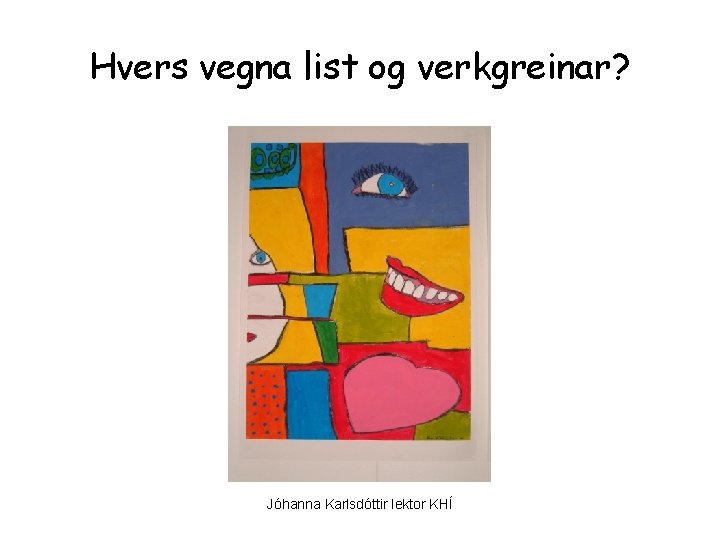 Hvers vegna list og verkgreinar? Jóhanna Karlsdóttir lektor KHÍ 