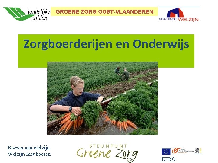 GROENE ZORG OOST-VLAANDEREN Zorgboerderijen en Onderwijs Boeren aan welzijn Welzijn met boeren EFRO 