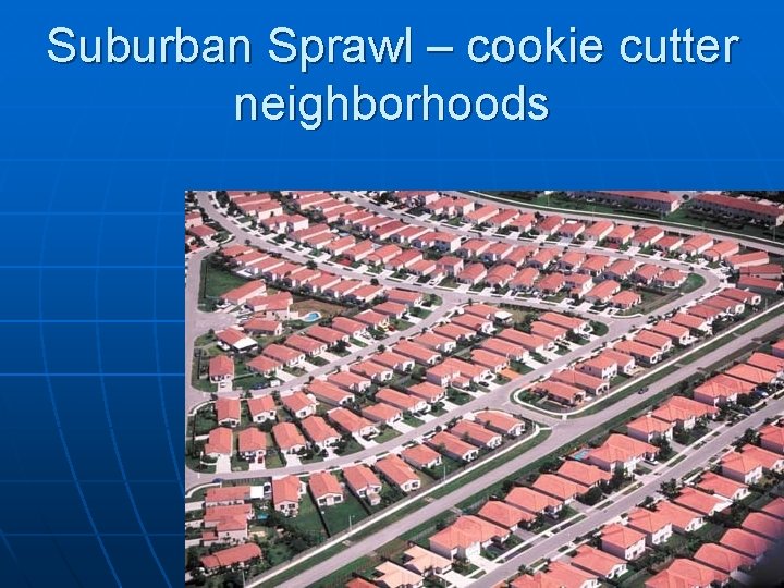 Suburban Sprawl – cookie cutter neighborhoods 